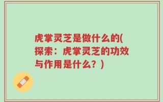 虎掌灵芝是做什么的(探索：虎掌灵芝的功效与作用是什么？)
