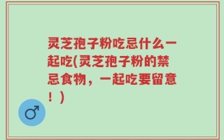 灵芝孢子粉吃忌什么一起吃(灵芝孢子粉的禁忌食物，一起吃要留意！)