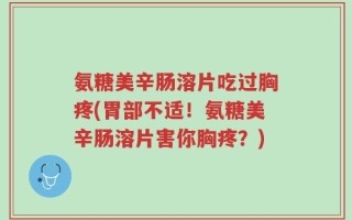 氨糖美辛肠溶片吃过胸疼(胃部不适！氨糖美辛肠溶片害你胸疼？)