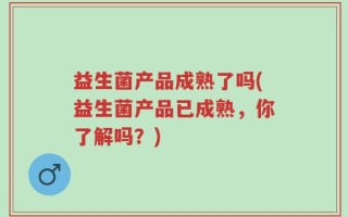益生菌产品成熟了吗(益生菌产品已成熟，你了解吗？)