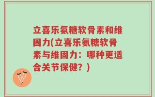 立喜乐氨糖软骨素和维固力(立喜乐氨糖软骨素与维固力：哪种更适合关节保健？)