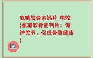 氨糖软骨素钙片 功效(氨糖软骨素钙片：保护关节，促进骨骼健康)