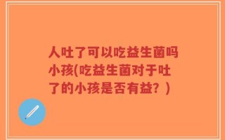 人吐了可以吃益生菌吗小孩(吃益生菌对于吐了的小孩是否有益？)