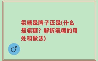 氨糖是牌子还是(什么是氨糖？解析氨糖的用处和做法)