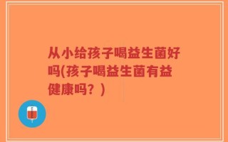 从小给孩子喝益生菌好吗(孩子喝益生菌有益健康吗？)