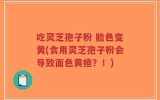 吃灵芝孢子粉 脸色变黄(食用灵芝孢子粉会导致面色黄疸？！)