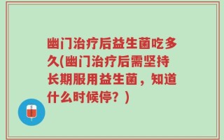 幽门治疗后益生菌吃多久(幽门治疗后需坚持长期服用益生菌，知道什么时候停？)