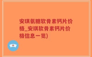 安琪氨糖软骨素钙片价格_安琪软骨素钙片价格信息一览)