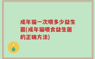 成年猫一次喂多少益生菌(成年猫喂食益生菌的正确方法)