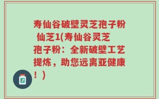 寿仙谷破壁灵芝孢子粉 仙芝1(寿仙谷灵芝孢子粉：全新破壁工艺提炼，助您远离亚健康！)
