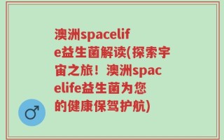 澳洲spacelife益生菌解读(探索宇宙之旅！澳洲spacelife益生菌为您的健康保驾护航)