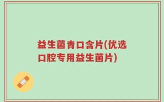 益生菌青口含片(优选口腔专用益生菌片)