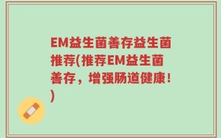 EM益生菌善存益生菌推荐(推荐EM益生菌善存，增强肠道健康！)