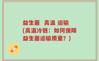 益生菌  高温 运输(高温冷链：如何保障益生菌运输质量？)