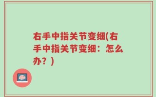 右手中指关节变细(右手中指关节变细：怎么办？)
