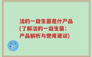 活的一益生菌是什产品(了解活的一益生菌：产品解析与使用建议)