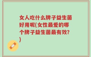 女人吃什么牌子益生菌好用呢(女性最爱的哪个牌子益生菌最有效？)