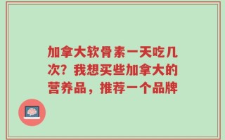 加拿大软骨素一天吃几次？我想买些加拿大的营养品，推荐一个品牌
