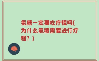 氨糖一定要吃疗程吗(为什么氨糖需要进行疗程？)