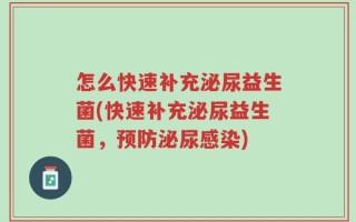 怎么快速补充泌尿益生菌(快速补充泌尿益生菌，预防泌尿感染)