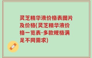 灵芝精华液价格表图片及价格(灵芝精华液价格一览表-多款规格满足不同需求)
