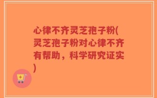 心律不齐灵芝孢子粉(灵芝孢子粉对心律不齐有帮助，科学研究证实)
