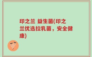 印之兰 益生菌(印之兰优选拉乳菌，安全健康)