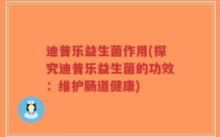 迪普乐益生菌作用(探究迪普乐益生菌的功效：维护肠道健康)