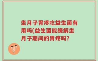 坐月子胃疼吃益生菌有用吗(益生菌能缓解坐月子期间的胃疼吗？
