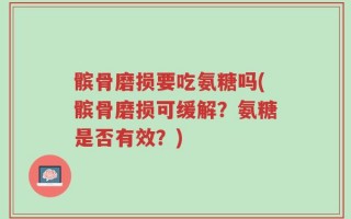 髌骨磨损要吃氨糖吗(髌骨磨损可缓解？氨糖是否有效？)