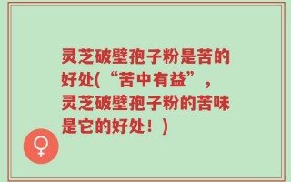 灵芝破壁孢子粉是苦的好处(“苦中有益”，灵芝破壁孢子粉的苦味是它的好处！)
