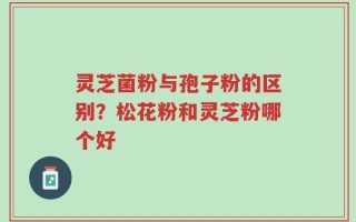 灵芝菌粉与孢子粉的区别？松花粉和灵芝粉哪个好