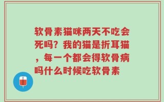 软骨素猫咪两天不吃会死吗？我的猫是折耳猫，每一个都会得软骨病吗什么时候吃软骨素