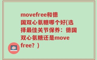 movefree和德国双心氨糖哪个好(选择最佳关节保养：德国双心氨糖还是movefree？)