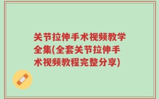 关节拉伸手术视频教学全集(全套关节拉伸手术视频教程完整分享)