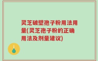 灵芝破壁孢子粉用法用量(灵芝孢子粉的正确用法及剂量建议)