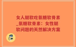 女人腿软吃氨糖软骨素_氨糖软骨素：女性腿软问题的天然解决方案