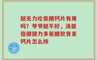 腿无力吃氨糖钙片有用吗？爷爷腿不好，汤臣倍健健力多氨糖软骨素钙片怎么样