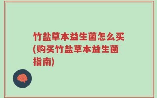 竹盐草本益生菌怎么买(购买竹盐草本益生菌指南)