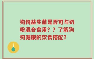 狗狗益生菌是否可与奶粉混合食用？？了解狗狗健康的饮食搭配？