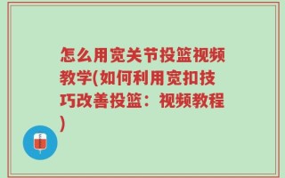怎么用宽关节投篮视频教学(如何利用宽扣技巧改善投篮：视频教程)