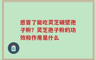 感冒了能吃灵芝破壁孢子粉？灵芝孢子粉的功效和作用是什么