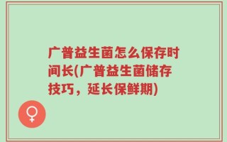 广普益生菌怎么保存时间长(广普益生菌储存技巧，延长保鲜期)