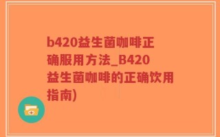 b420益生菌咖啡正确服用方法_B420益生菌咖啡的正确饮用指南)