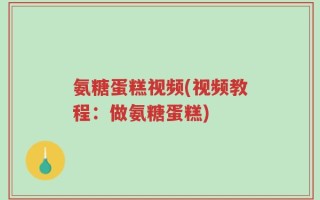 氨糖蛋糕视频(视频教程：做氨糖蛋糕)