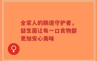 全家人的肠道守护者，益生菌让每一口食物都更加安心美味