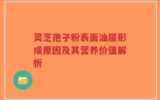 灵芝孢子粉表面油层形成原因及其营养价值解析