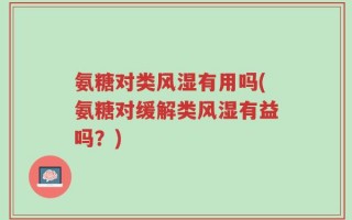 氨糖对类风湿有用吗(氨糖对缓解类风湿有益吗？)