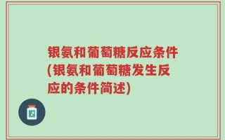 银氨和葡萄糖反应条件(银氨和葡萄糖发生反应的条件简述)