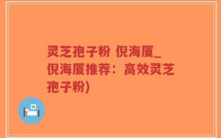 灵芝孢子粉 倪海厦_倪海厦推荐：高效灵芝孢子粉)